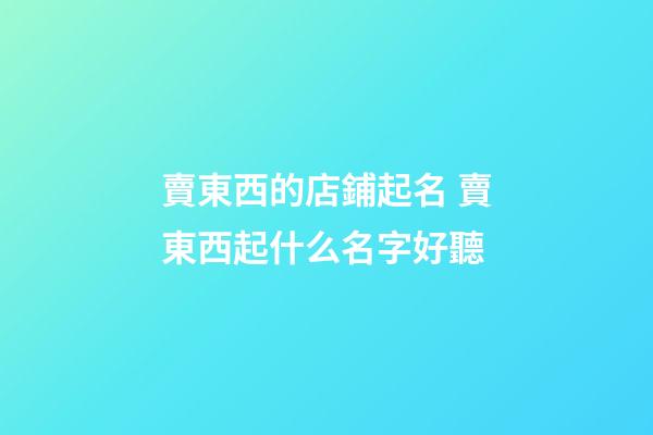 賣東西的店鋪起名 賣東西起什么名字好聽